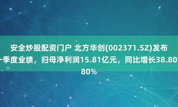 安全炒股配资门户 北方华创(002371.SZ)发布一季度业绩，归母净利润15.81亿元，同比增长38.80%