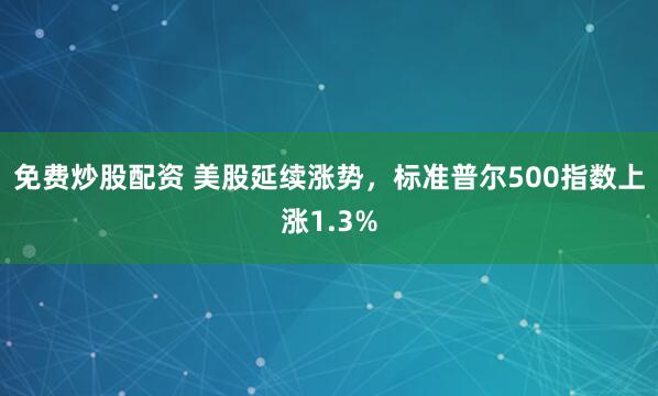 免费炒股配资 美股延续涨势，标准普尔500指数上涨1.3%