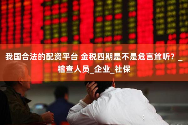 我国合法的配资平台 金税四期是不是危言耸听？_稽查人员_企业_社保