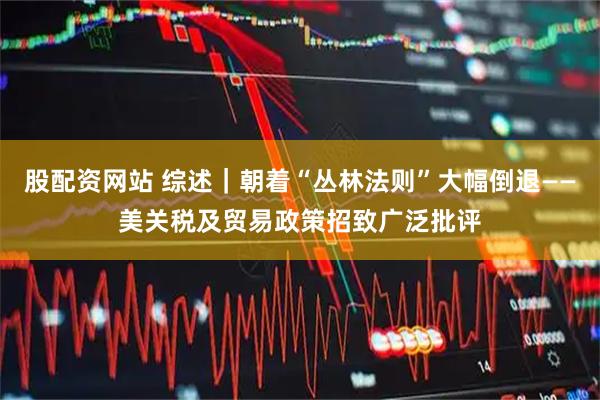 股配资网站 综述｜朝着“丛林法则”大幅倒退——美关税及贸易政策招致广泛批评