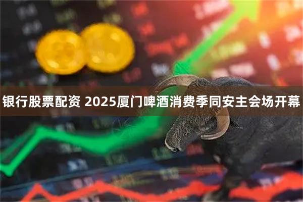 银行股票配资 2025厦门啤酒消费季同安主会场开幕