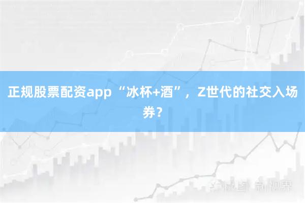 正规股票配资app “冰杯+酒”，Z世代的社交入场券？