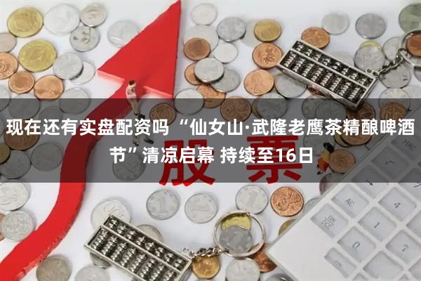 现在还有实盘配资吗 “仙女山·武隆老鹰茶精酿啤酒节”清凉启幕 持续至16日