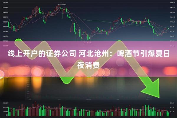 线上开户的证券公司 河北沧州：啤酒节引爆夏日夜消费