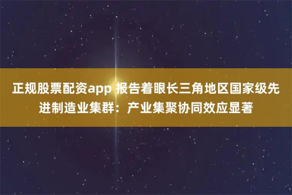 正规股票配资app 报告着眼长三角地区国家级先进制造业集群：产业集聚协同效应显著
