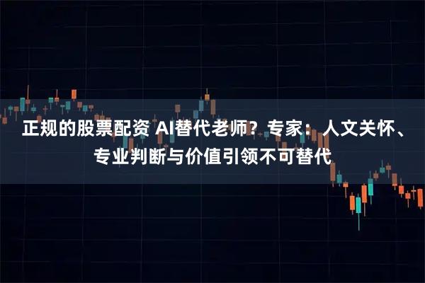 正规的股票配资 AI替代老师？专家：人文关怀、专业判断与价值引领不可替代