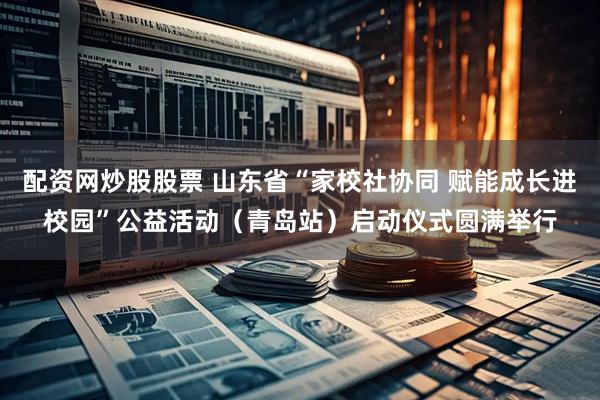 配资网炒股股票 山东省“家校社协同 赋能成长进校园”公益活动（青岛站）启动仪式圆满举行