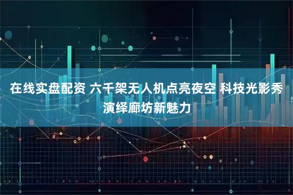 在线实盘配资 六千架无人机点亮夜空 科技光影秀演绎廊坊新魅力