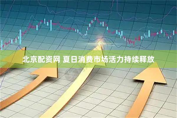 北京配资网 夏日消费市场活力持续释放