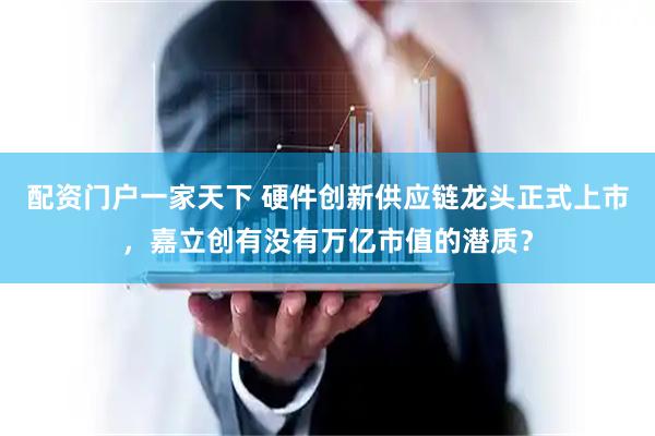 配资门户一家天下 硬件创新供应链龙头正式上市，嘉立创有没有万亿市值的潜质？