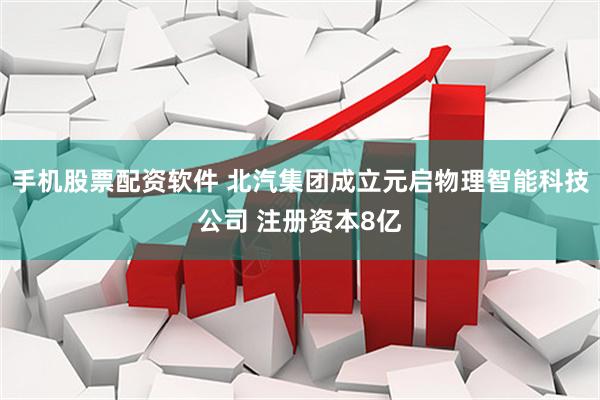 手机股票配资软件 北汽集团成立元启物理智能科技公司 注册资本8亿