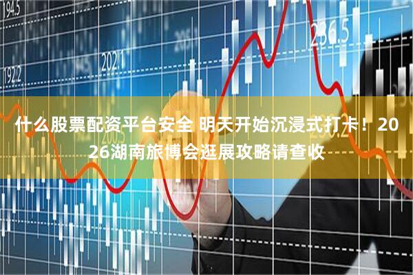 什么股票配资平台安全 明天开始沉浸式打卡！2026湖南旅博会逛展攻略请查收