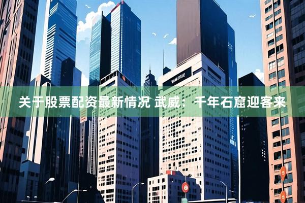关于股票配资最新情况 武威：千年石窟迎客来