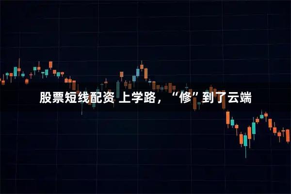 股票短线配资 上学路，“修”到了云端